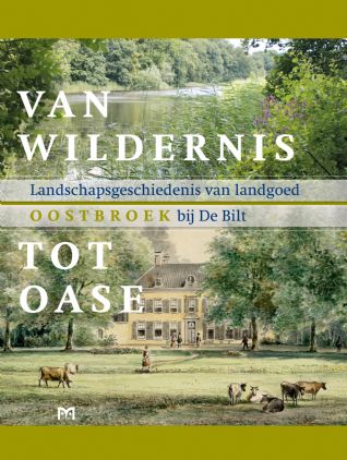 Van wildernis tot oase. Landschapsgeschiedenis van landgoed Oostbroek bij De Bilt